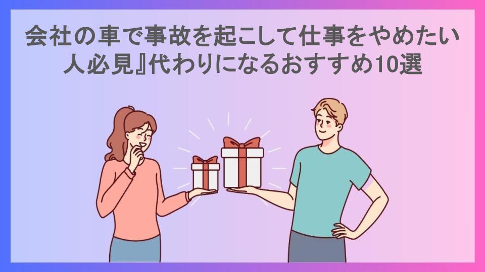 会社の車で事故を起こして仕事をやめたい人必見』代わりになるおすすめ10選